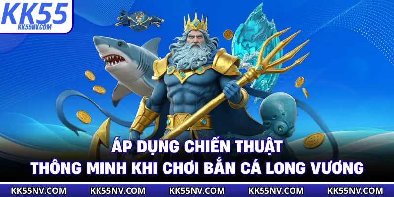 Áp dụng chiến thuật thông minh khi chơi bắn cá long vương