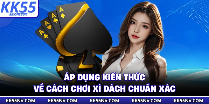Áp dụng kiến thức về cách chơi xì dách chuẩn xác