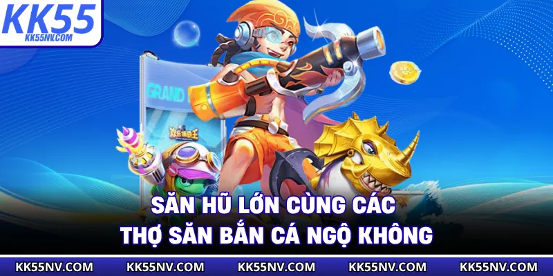 Săn hũ lớn cùng các thợ săn bắn cá ngộ không
