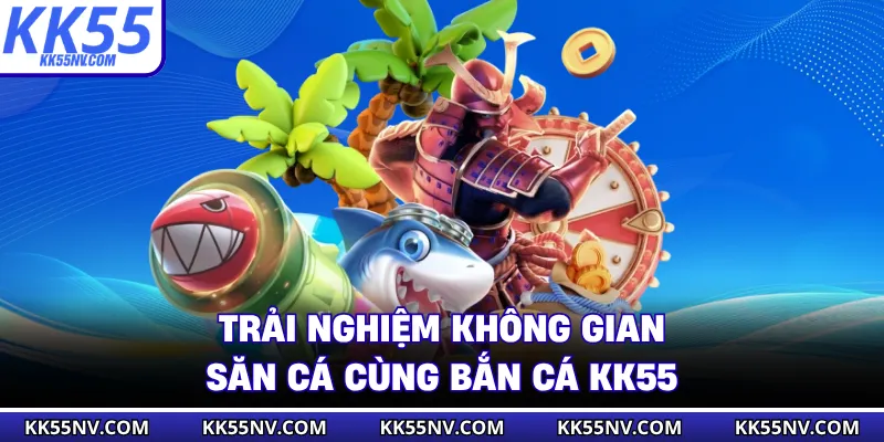 Trải nghiệm không gian săn cá cùng bắn cá KK55